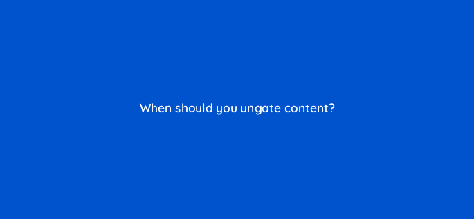 when should you ungate content 5615