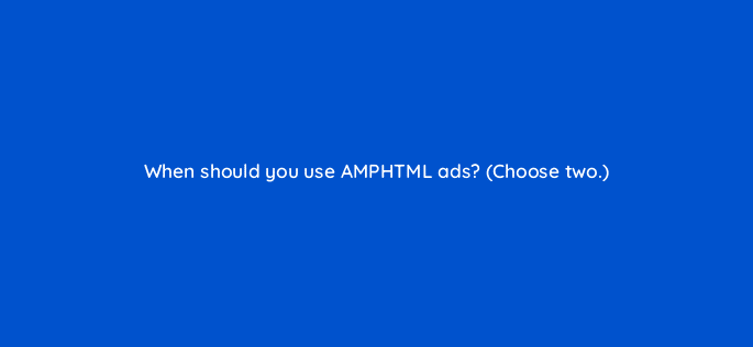 when should you use amphtml ads choose two 20654