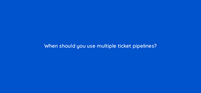 when should you use multiple ticket pipelines 27485