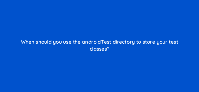 when should you use the androidtest directory to store your test classes 48240