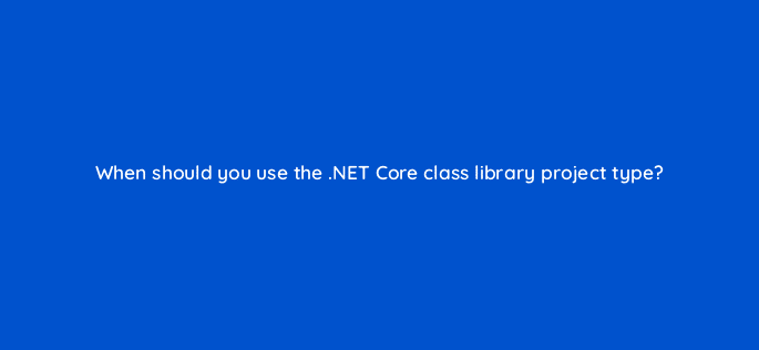 when should you use the net core class library project type 76481