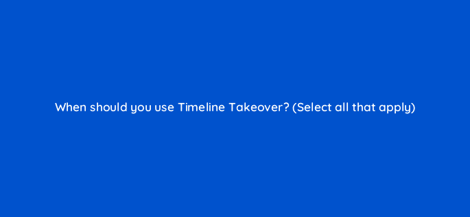 when should you use timeline takeover select all that apply 115182