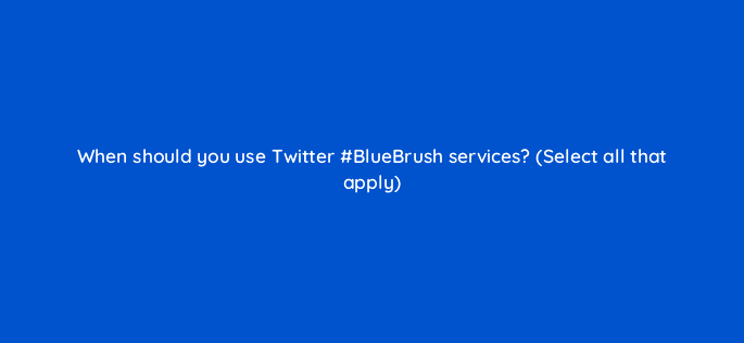 when should you use twitter bluebrush services select all that apply 115167