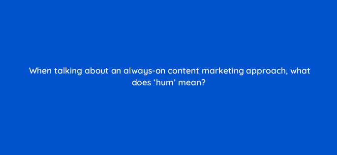 when talking about an always on content marketing approach what does hum mean 123546