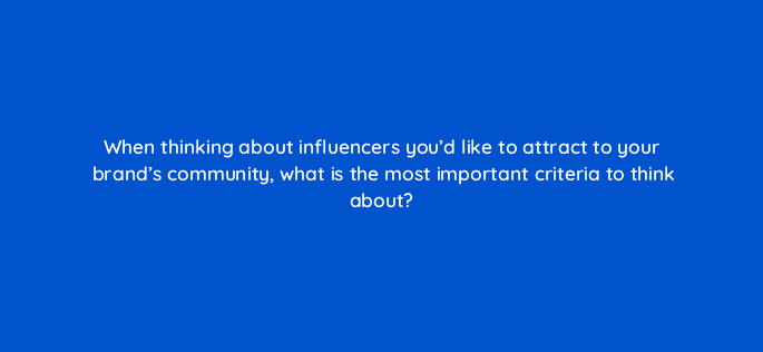 when thinking about influencers youd like to attract to your brands community what is the most important criteria to think about 16301