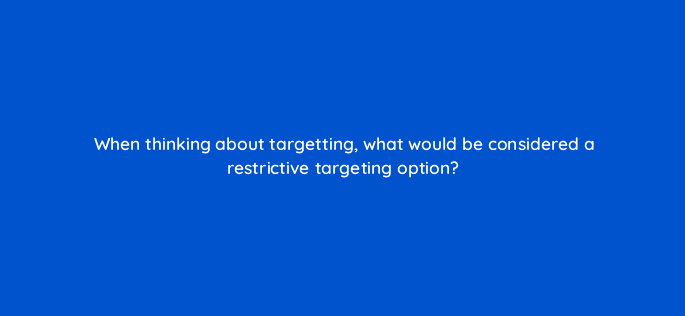 when thinking about targetting what would be considered a restrictive targeting option 123073
