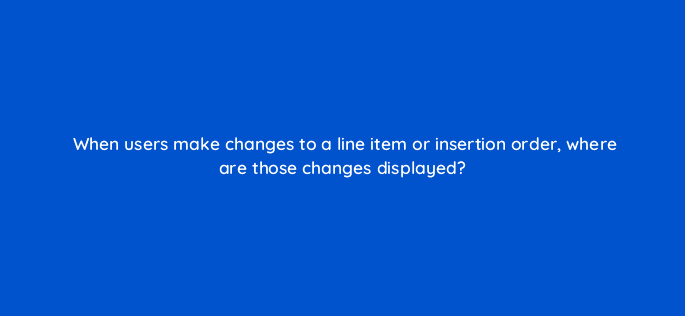 when users make changes to a line item or insertion order where are those changes displayed 10019