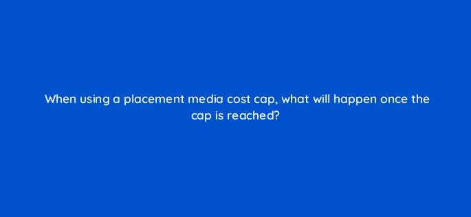 when using a placement media cost cap what will happen once the cap is reached 9721