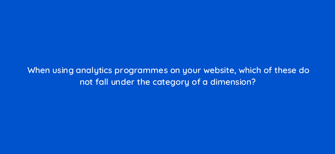 when using analytics programmes on your website which of these do not fall under the category of a dimension 7330