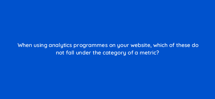 when using analytics programmes on your website which of these do not fall under the category of a metric 7353