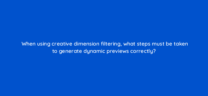 when using creative dimension filtering what steps must be taken to generate dynamic previews correctly 9843