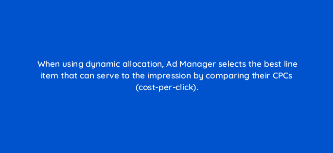 when using dynamic allocation ad manager selects the best line item that can serve to the impression by comparing their cpcs cost per click 15260