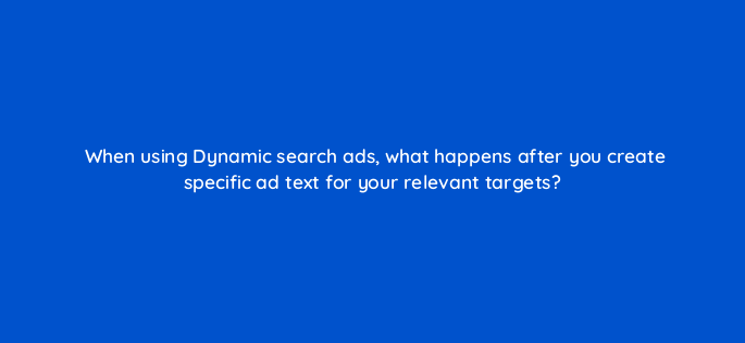 when using dynamic search ads what happens after you create specific ad text for your relevant targets 2942