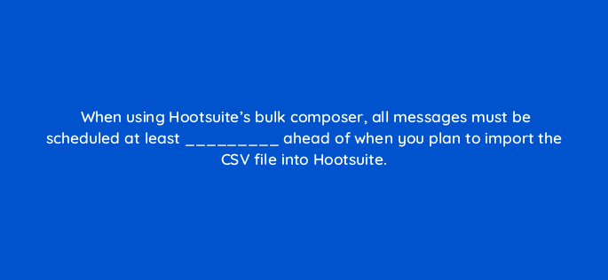 when using hootsuites bulk composer all messages must be scheduled at least ahead of when you plan to import the csv file into hootsuite 16132
