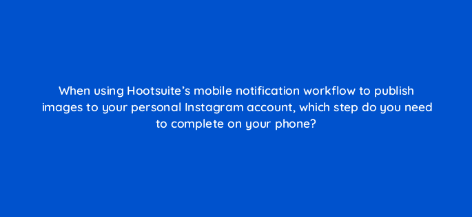 when using hootsuites mobile notification workflow to publish images to your personal instagram account which step do you need to complete on your phone 16149
