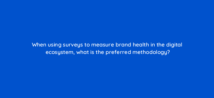 when using surveys to measure brand health in the digital ecosystem what is the preferred methodology 13443