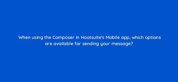 when using the composer in hootsuites mobile app which options are available for sending your message 16179