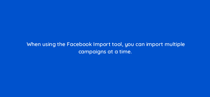 when using the facebook import tool you can import multiple campaigns at a time 80272