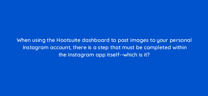 when using the hootsuite dashboard to post images to your personal instagram account there is a step that must be completed within the instagram app itself which is it 16016