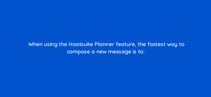 when using the hootsuite planner feature the fastest way to compose a new message is to 16037