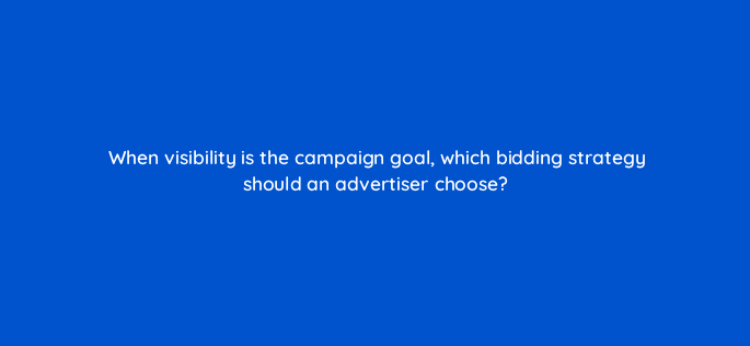 when visibility is the campaign goal which bidding strategy should an advertiser choose 19189