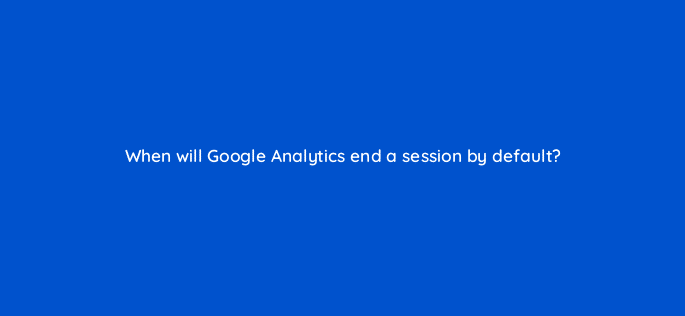 when will google analytics end a session by default 8079