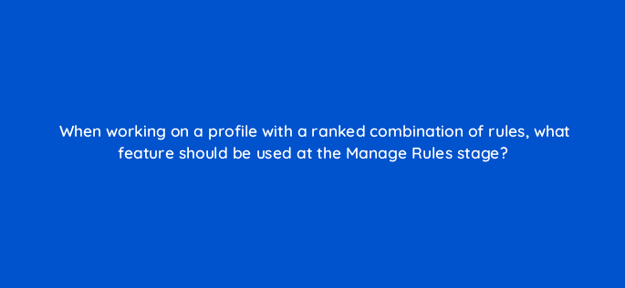when working on a profile with a ranked combination of rules what feature should be used at the manage rules stage 9828
