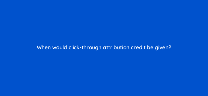 when would click through attribution credit be given 123115