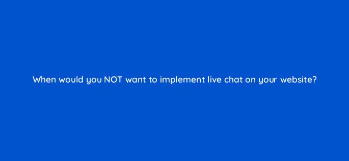when would you not want to implement live chat on your website 79565
