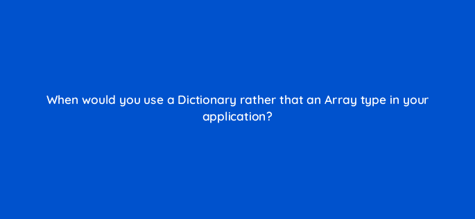 when would you use a dictionary rather that an array type in your application 76934
