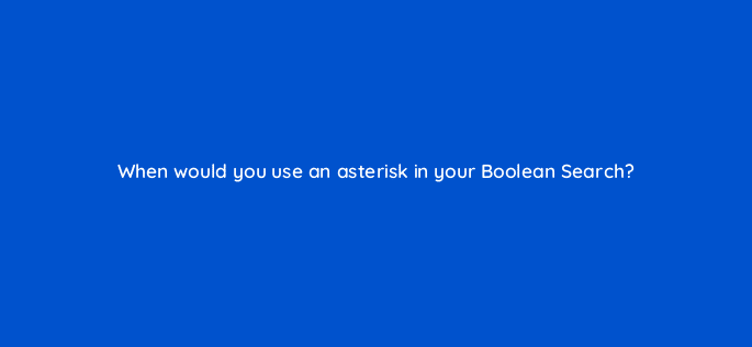 when would you use an asterisk in your boolean search 96189