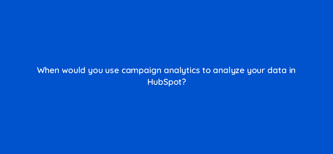 when would you use campaign analytics to analyze your data in hubspot 79570