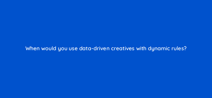 when would you use data driven creatives with dynamic rules 67833
