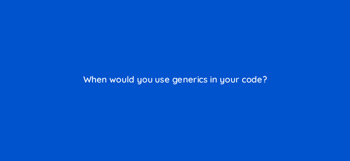 when would you use generics in your code 76962