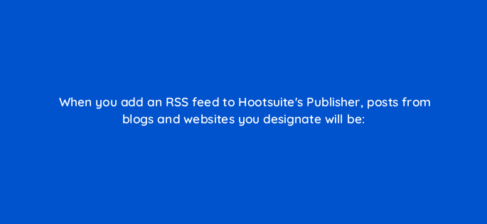 when you add an rss feed to hootsuites publisher posts from blogs and websites you designate will be 16176