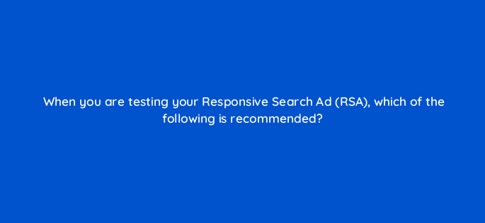 when you are testing your responsive search ad rsa which of the following is recommended 80446