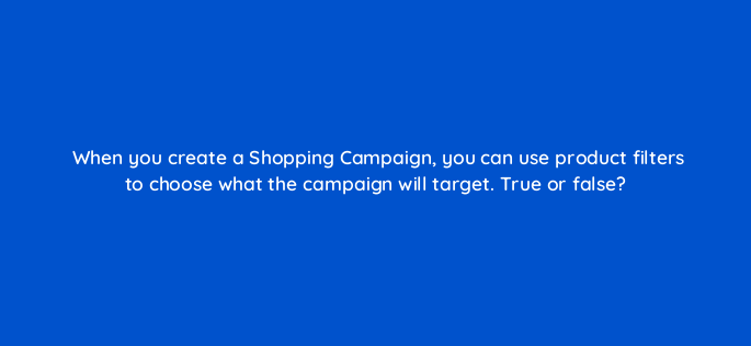 when you create a shopping campaign you can use product filters to choose what the campaign will target true or false 3221