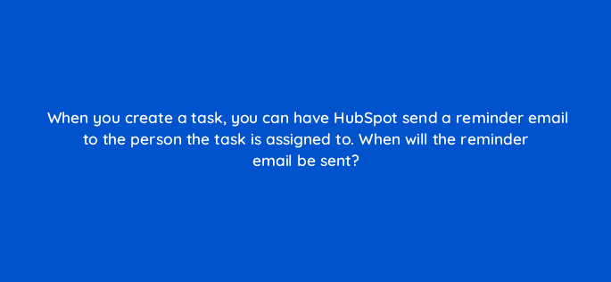 when you create a task you can have hubspot send a reminder email to the person the task is assigned to when will the reminder email be sent 76123