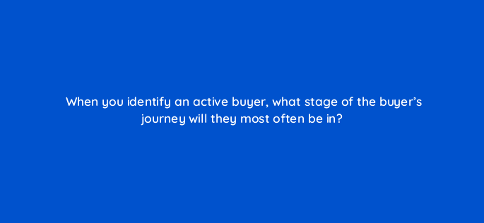when you identify an active buyer what stage of the buyers journey will they most often be in 5053