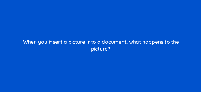 when you insert a picture into a document what happens to the picture 49159