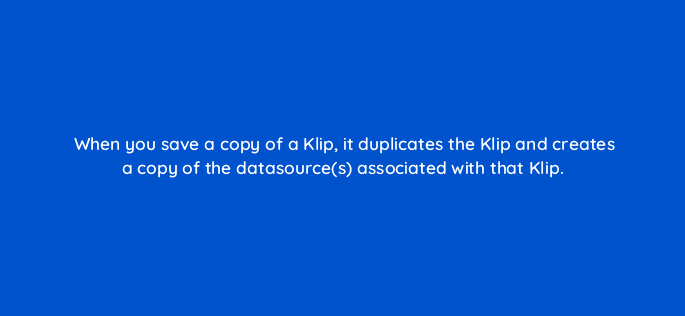 when you save a copy of a klip it duplicates the klip and creates a copy of the datasources associated with that klip 12440