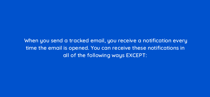 when you send a tracked email you receive a notification every time the email is opened you can receive these notifications in all of the following ways