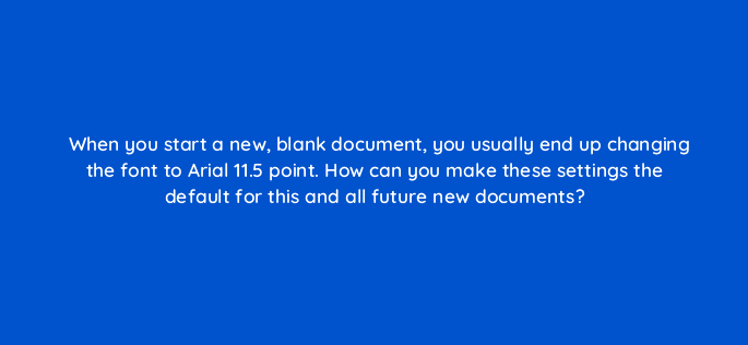 when you start a new blank document you usually end up changing the font to arial 11 5 point how can you make these settings the default for this and all future new documents 76293