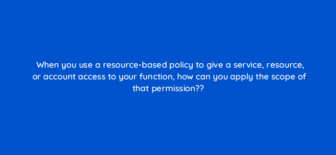 when you use a resource based policy to give a service resource or account access to your function how can you apply the scope of that permission 83665