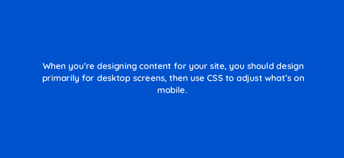 when youre designing content for your site you should design primarily for desktop screens then use css to adjust whats on mobile 28092