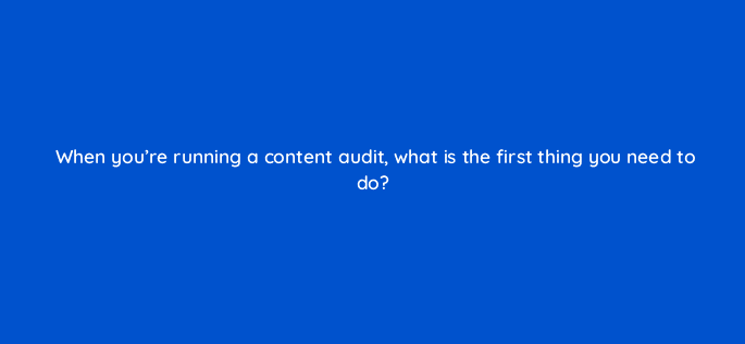 when youre running a content audit what is the first thing you need to do 28367