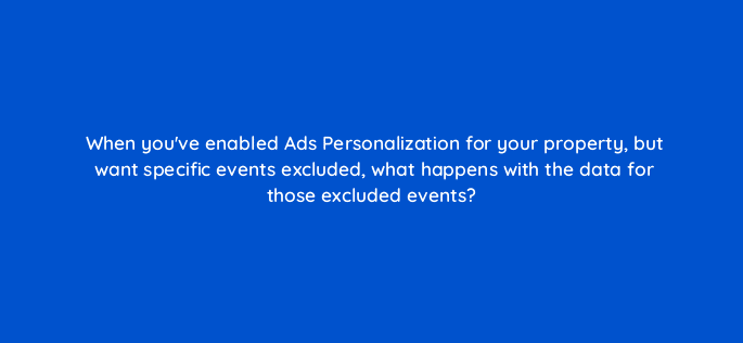 when youve enabled ads personalization for your property but want specific events excluded what happens with the data for those excluded events 99495