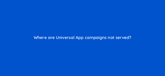 where are universal app campaigns not served 110740