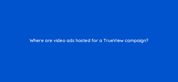 where are video ads hosted for a trueview campaign 10097