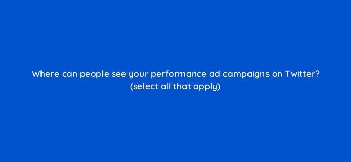 where can people see your performance ad campaigns on twitter select all that apply 82143